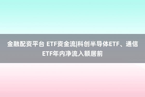 金融配资平台 ETF资金流|科创半导体ETF、通信ETF年内净流入额居前