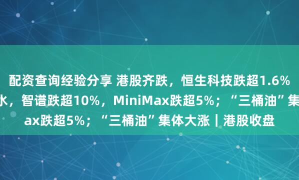 配资查询经验分享 港股齐跌，恒生科技跌超1.6%！“AI双雄”大跳水，智谱跌超10%，MiniMax跌超5%；“三桶油”集体大涨｜港股收盘