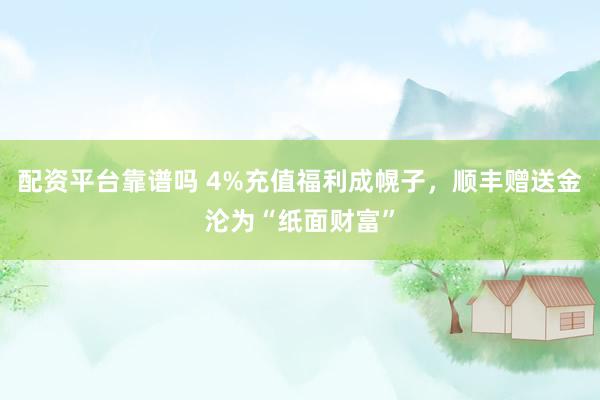 配资平台靠谱吗 4%充值福利成幌子，顺丰赠送金沦为“纸面财富”