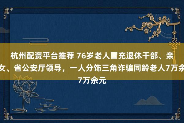 杭州配资平台推荐 76岁老人冒充退休干部、亲侄女、省公安厅领导，一人分饰三角诈骗同龄老人7万余元