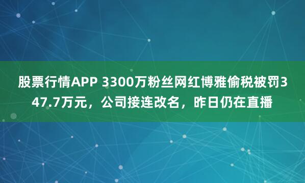 股票行情APP 3300万粉丝网红博雅偷税被罚347.7万元，公司接连改名，昨日仍在直播