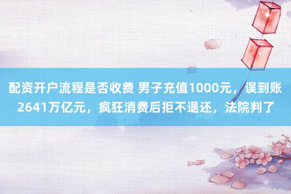 配资开户流程是否收费 男子充值1000元，误到账2641万亿元，疯狂消费后拒不退还，法院判了