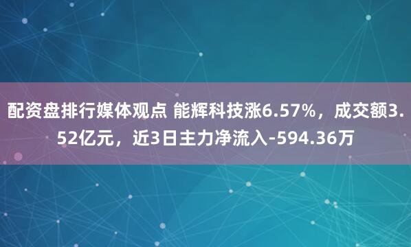 配资盘排行媒体观点 能辉科技涨6.57%，成交额3.52亿元，近3日主力净流入-594.36万