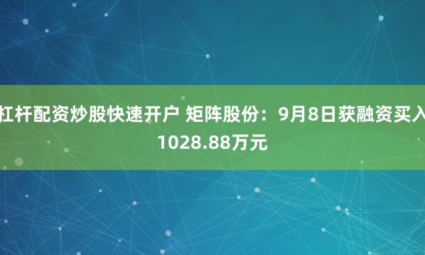 杠杆配资炒股快速开户 矩阵股份：9月8日获融资买入1028.88万元