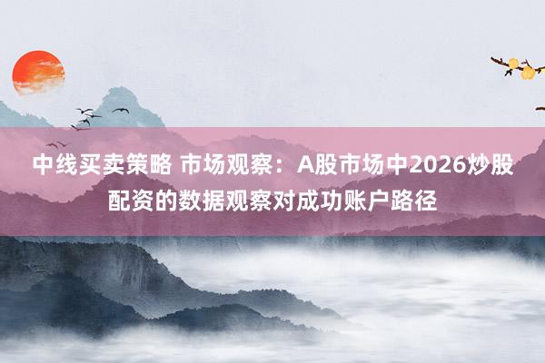 中线买卖策略 市场观察：A股市场中2026炒股配资的数据观察对成功账户路径