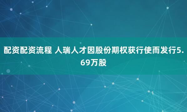 配资配资流程 人瑞人才因股份期权获行使而发行5.69万股