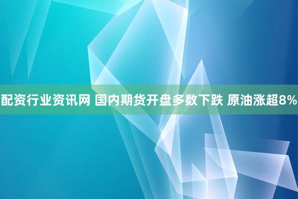 配资行业资讯网 国内期货开盘多数下跌 原油涨超8%
