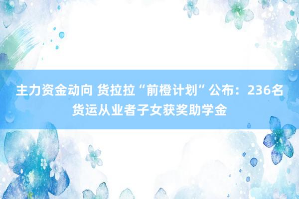 主力资金动向 货拉拉“前橙计划”公布：236名货运从业者子女获奖助学金