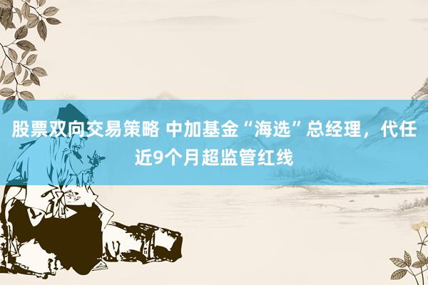 股票双向交易策略 中加基金“海选”总经理，代任近9个月超监管红线