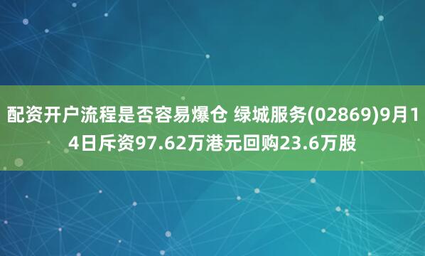 配资开户流程是否容易爆仓 绿城服务(02869)9月14日斥资97.62万港元回购23.6万股