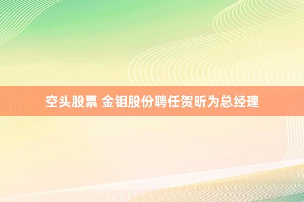 空头股票 金钼股份聘任贺昕为总经理