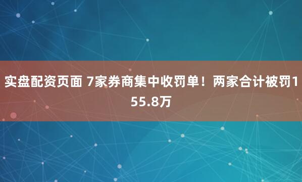 实盘配资页面 7家券商集中收罚单！两家合计被罚155.8万