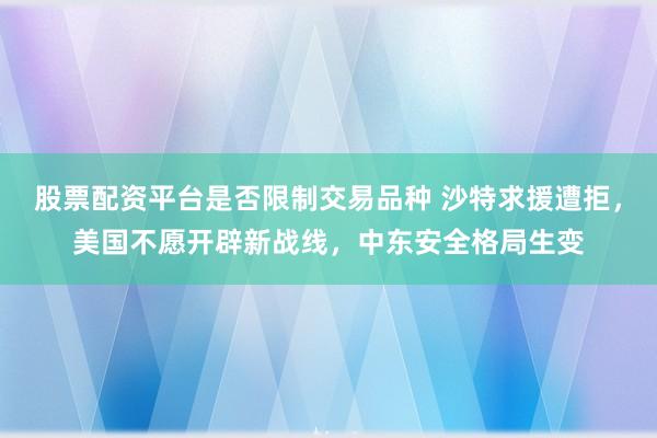 股票配资平台是否限制交易品种 沙特求援遭拒，美国不愿开辟新战线，中东安全格局生变