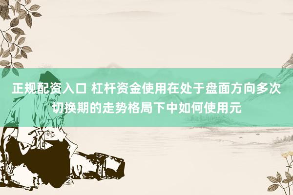 正规配资入口 杠杆资金使用在处于盘面方向多次切换期的走势格局下中如何使用元
