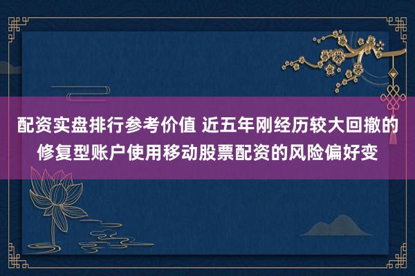 配资实盘排行参考价值 近五年刚经历较大回撤的修复型账户使用移动股票配资的风险偏好变