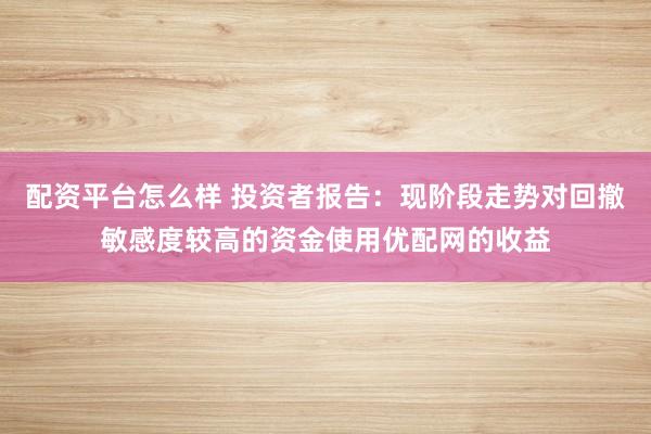配资平台怎么样 投资者报告：现阶段走势对回撤敏感度较高的资金使用优配网的收益