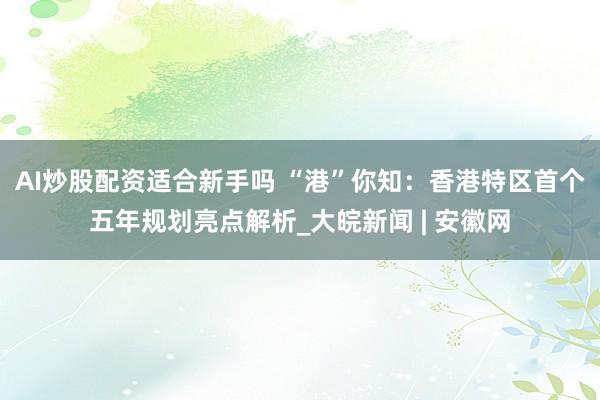 AI炒股配资适合新手吗 “港”你知：香港特区首个五年规划亮点解析_大皖新闻 | 安徽网