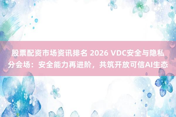 股票配资市场资讯排名 2026 VDC安全与隐私分会场：安全能力再进阶，共筑开放可信AI生态
