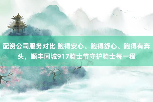 配资公司服务对比 跑得安心、跑得舒心、跑得有奔头，顺丰同城917骑士节守护骑士每一程