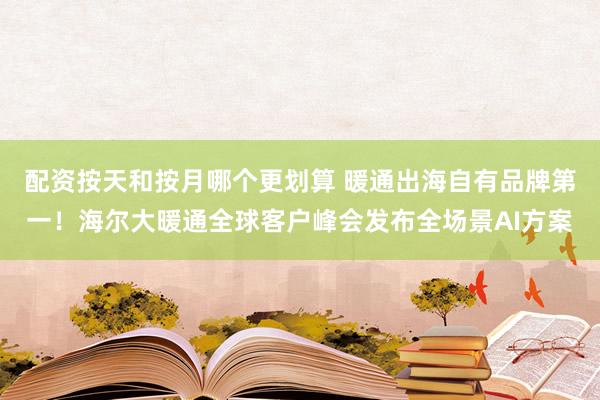 配资按天和按月哪个更划算 暖通出海自有品牌第一！海尔大暖通全球客户峰会发布全场景AI方案