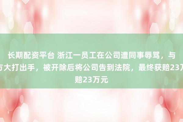 长期配资平台 浙江一员工在公司遭同事辱骂，与对方大打出手，被开除后将公司告到法院，最终获赔23万元
