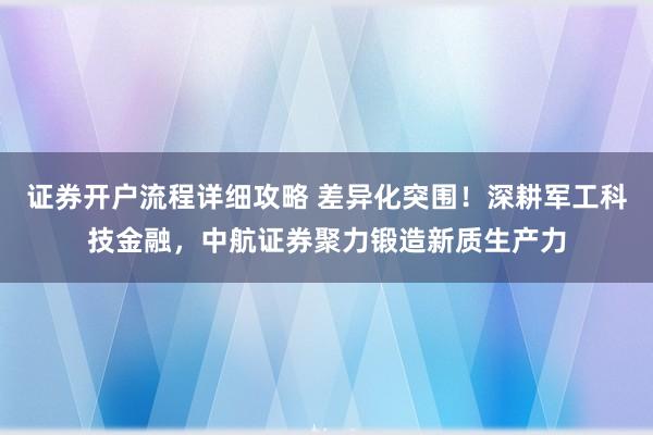 证券开户流程详细攻略 差异化突围！深耕军工科技金融，中航证券聚力锻造新质生产力