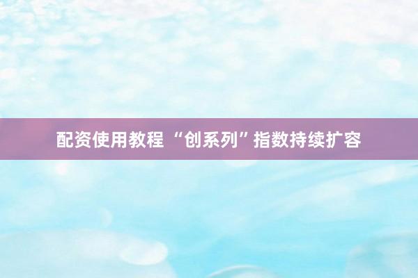 配资使用教程 “创系列”指数持续扩容