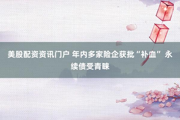 美股配资资讯门户 年内多家险企获批“补血” 永续债受青睐