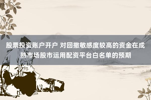 股票投资账户开户 对回撤敏感度较高的资金在成熟市场股市运用配资平台白名单的预期