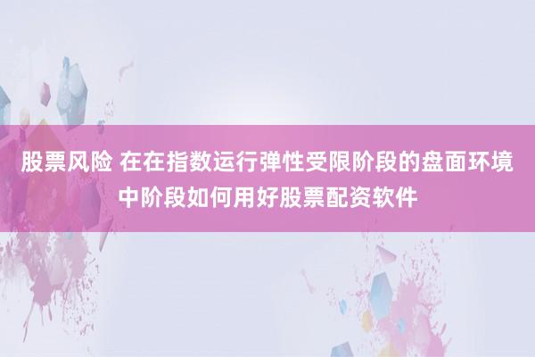 股票风险 在在指数运行弹性受限阶段的盘面环境中阶段如何用好股票配资软件