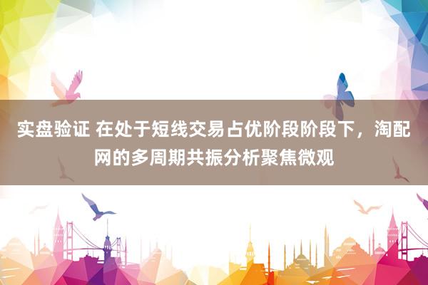 实盘验证 在处于短线交易占优阶段阶段下，淘配网的多周期共振分析聚焦微观
