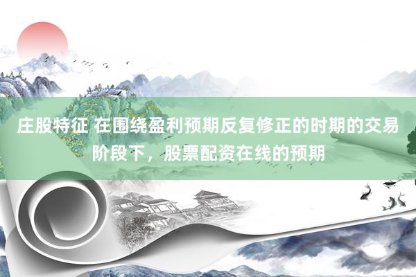 庄股特征 在围绕盈利预期反复修正的时期的交易阶段下，股票配资在线的预期
