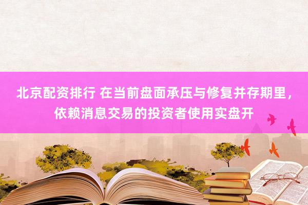 北京配资排行 在当前盘面承压与修复并存期里，依赖消息交易的投资者使用实盘开
