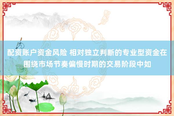 配资账户资金风险 相对独立判断的专业型资金在围绕市场节奏偏慢时期的交易阶段中如