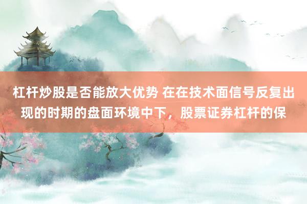 杠杆炒股是否能放大优势 在在技术面信号反复出现的时期的盘面环境中下，股票证券杠杆的保