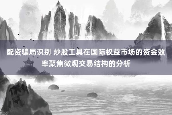 配资骗局识别 炒股工具在国际权益市场的资金效率聚焦微观交易结构的分析