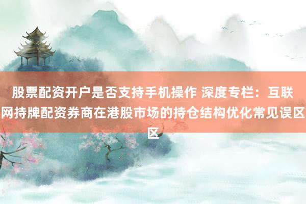 股票配资开户是否支持手机操作 深度专栏：互联网持牌配资券商在港股市场的持仓结构优化常见误区