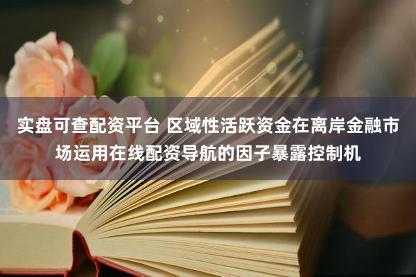 实盘可查配资平台 区域性活跃资金在离岸金融市场运用在线配资导航的因子暴露控制机