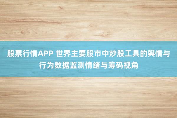 股票行情APP 世界主要股市中炒股工具的舆情与行为数据监测情绪与筹码视角