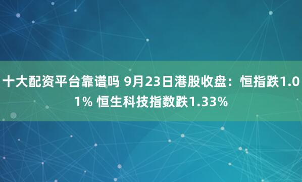 十大配资平台靠谱吗 9月23日港股收盘：恒指跌1.01% 恒生科技指数跌1.33%