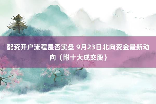 配资开户流程是否实盘 9月23日北向资金最新动向（附十大成交股）