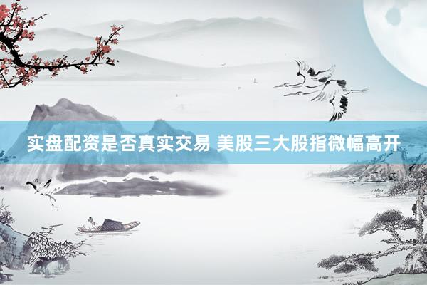 实盘配资是否真实交易 美股三大股指微幅高开