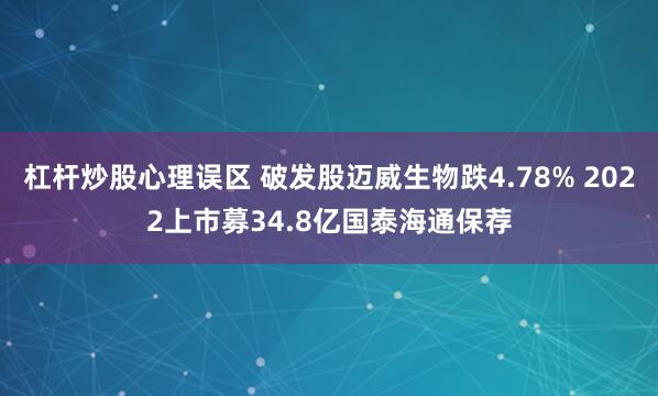 杠杆炒股心理误区 破发股迈威生物跌4.78% 2022上市募34.8亿国泰海通保荐