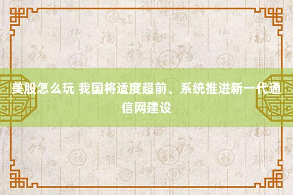 美股怎么玩 我国将适度超前、系统推进新一代通信网建设
