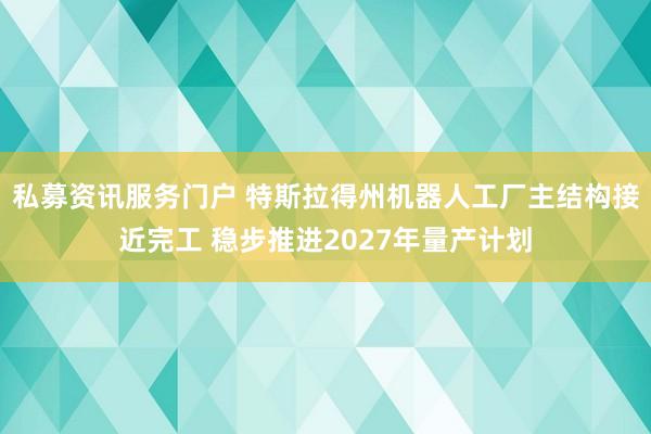 私募资讯服务门户 特斯拉得州机器人工厂主结构接近完工 稳步推进2027年量产计划