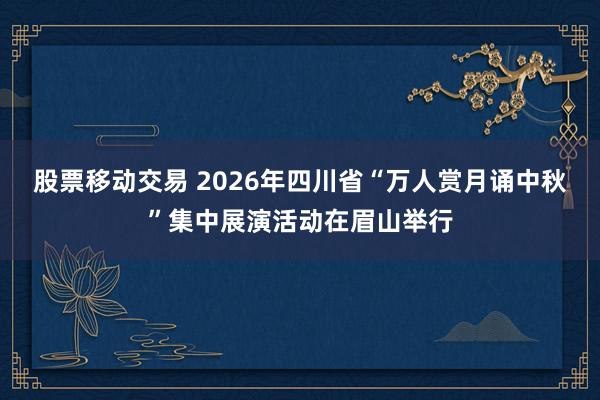 股票移动交易 2026年四川省“万人赏月诵中秋”集中展演活动在眉山举行