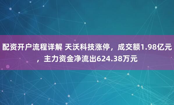配资开户流程详解 天沃科技涨停，成交额1.98亿元，主力资金净流出624.38万元