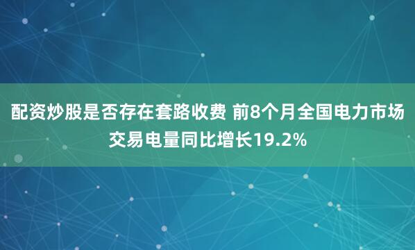 配资炒股是否存在套路收费 前8个月全国电力市场交易电量同比增长19.2%