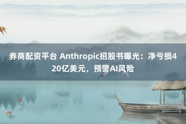 券商配资平台 Anthropic招股书曝光：净亏损420亿美元，预警AI风险