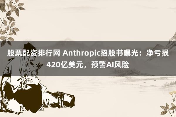 股票配资排行网 Anthropic招股书曝光：净亏损420亿美元，预警AI风险